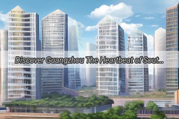 Discover Guangzhou The Heartbeat of Southern Chinas Capital